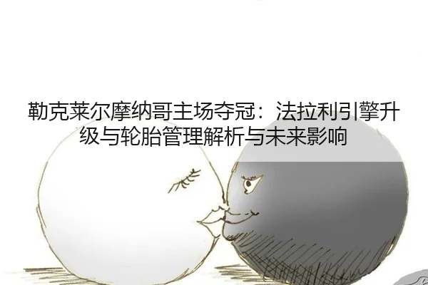 勒克莱尔摩纳哥主场夺冠：法拉利引擎升级与轮胎管理解析与未来影响