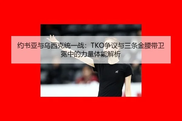 约书亚与乌西克统一战：TKO争议与三条金腰带卫冕中的力量体能解析